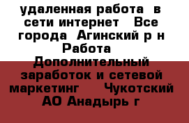 удаленная работа  в сети интернет - Все города, Агинский р-н Работа » Дополнительный заработок и сетевой маркетинг   . Чукотский АО,Анадырь г.